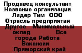 Продавец-консультант › Название организации ­ Лидер Тим, ООО › Отрасль предприятия ­ Другое › Минимальный оклад ­ 22 000 - Все города Работа » Вакансии   . Приморский край,Спасск-Дальний г.